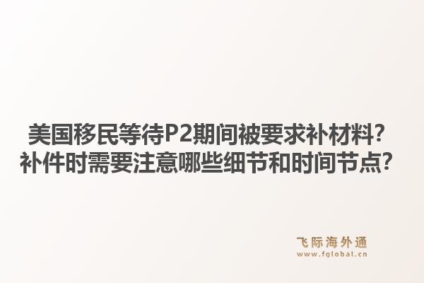 美国移民等待P2期间被要求补材料？补件时需要注意哪些细节和时间节点？1.jpg