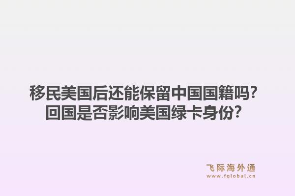 移民美国后还能保留中国国籍吗？回国是否影响美国绿卡身份？1.jpg