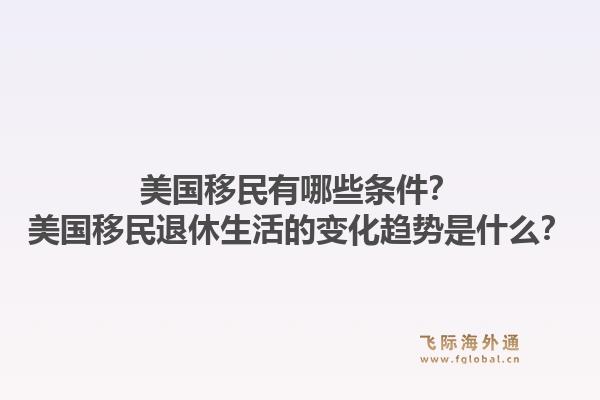 美国移民有哪些条件？美国移民退休生活的变化趋势是什么？1.jpg