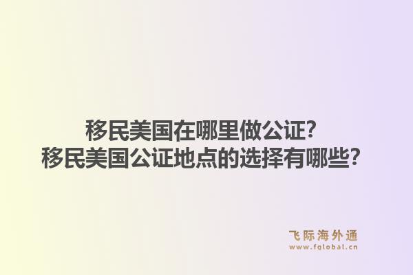 移民美国在哪里做公证？移民美国公证地点的选择有哪些？1.jpg