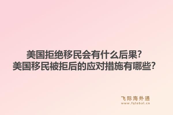 美国拒绝移民会有什么后果？美国移民被拒后的应对措施有哪些？1.jpg