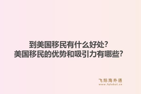 到美国移民有什么好处？美国移民的优势和吸引力有哪些？1.jpg