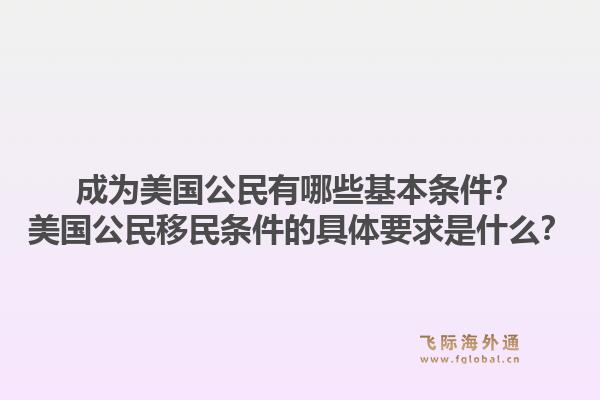 成为美国公民有哪些基本条件？美国公民移民条件的具体要求是什么？1.jpg
