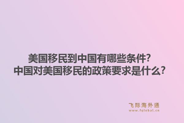 美国移民到中国有哪些条件?中国对美国移民的政策要求是什么?1.jpg