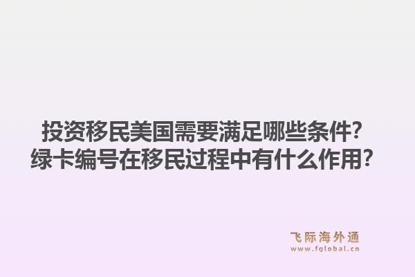 投资移民美国需要满足哪些条件?绿卡编号在移民过程中有什么作用?1.jpg