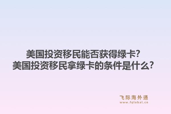 美国投资移民能否获得绿卡？美国投资移民拿绿卡的条件是什么？1.jpg