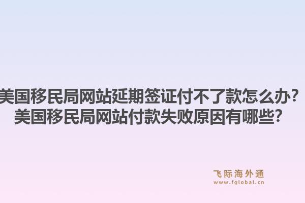 美国移民局网站延期签证付不了款怎么办？美国移民局网站付款失败原因有哪些？1.jpg