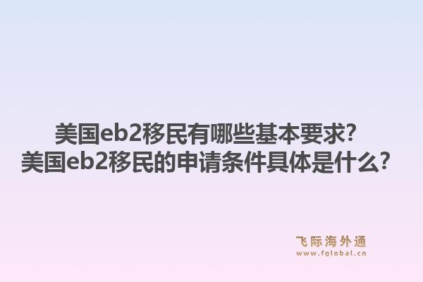 美国eb2移民有哪些基本要求？美国eb2移民的申请条件具体是什么？1.jpg