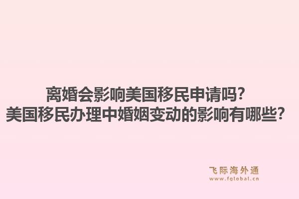离婚会影响美国移民申请吗？美国移民办理中婚姻变动的影响有哪些？1.jpg