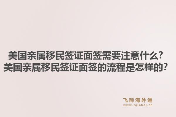美国亲属移民签证面签需要注意什么?美国亲属移民签证面签的流程是怎样的?1.jpg