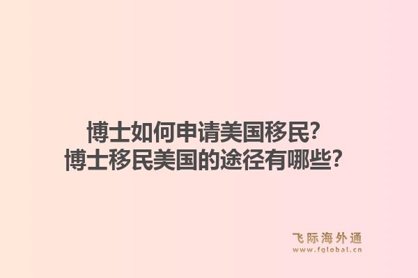 博士如何申请美国移民?博士移民美国的途径有哪些?1.jpg