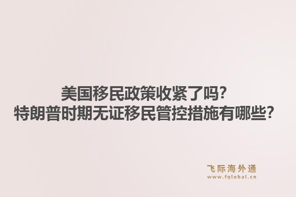 美国移民政策收紧了吗？特朗普时期无证移民管控措施有哪些？1.jpg