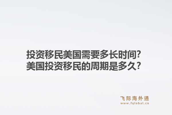 投资移民美国需要多长时间？美国投资移民的周期是多久？1.jpg