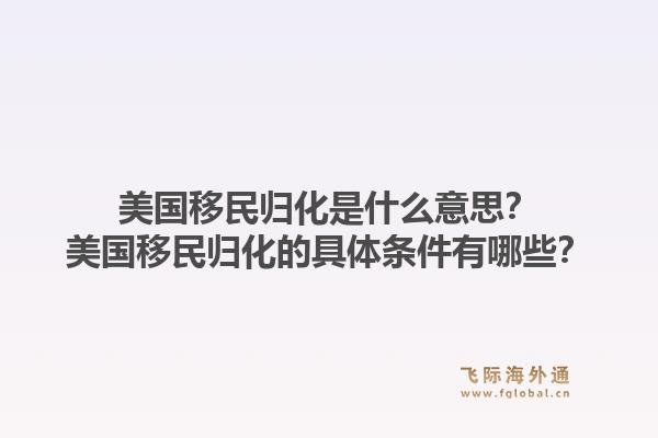 美国移民归化是什么意思?美国移民归化的具体条件有哪些?1.jpg