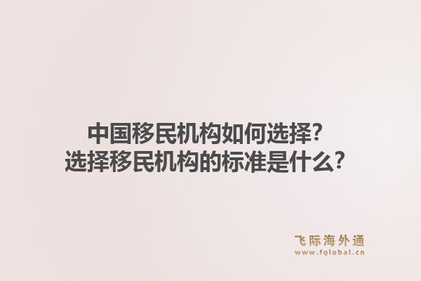中国移民机构如何选择？选择移民机构的标准是什么？