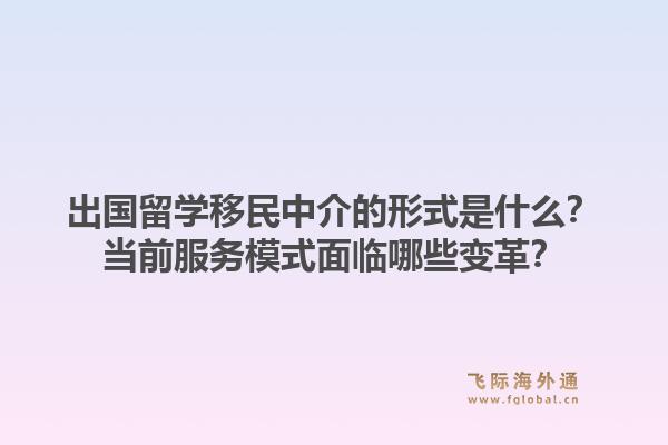 出国留学移民中介的形式是什么？当前服务模式面临哪些变革？