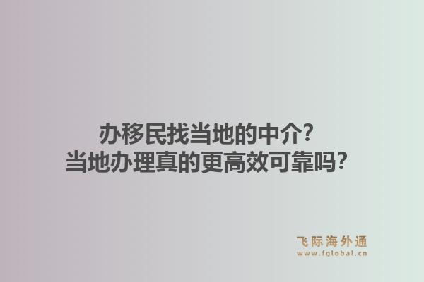 办移民找当地的中介？当地办理真的更高效可靠吗？