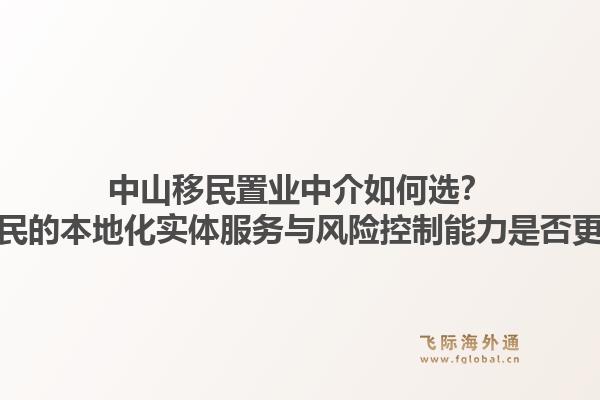 中山移民置业中介如何选？飞际移民的本地化实体服务与风险控制能力是否更可靠？