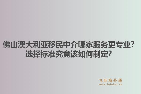 佛山澳大利亚移民中介哪家服务更专业？选择标准究竟该如何制定？