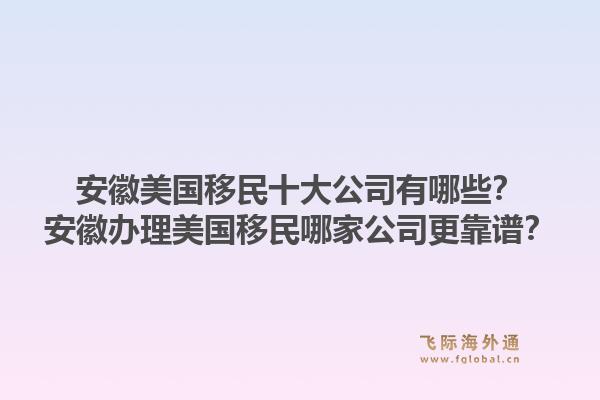 安徽美国移民十大公司有哪些？安徽办理美国移民哪家公司更靠谱？