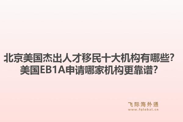北京美国杰出人才移民十大机构有哪些？美国EB1A申请哪家机构更靠谱？