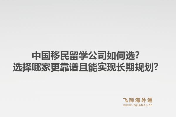 中国移民留学公司如何选？选择哪家更靠谱且能实现长期规划？