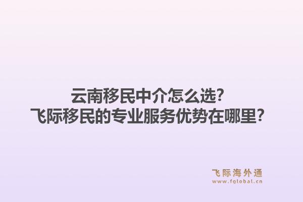 云南移民中介怎么选？飞际移民的专业服务优势在哪里？