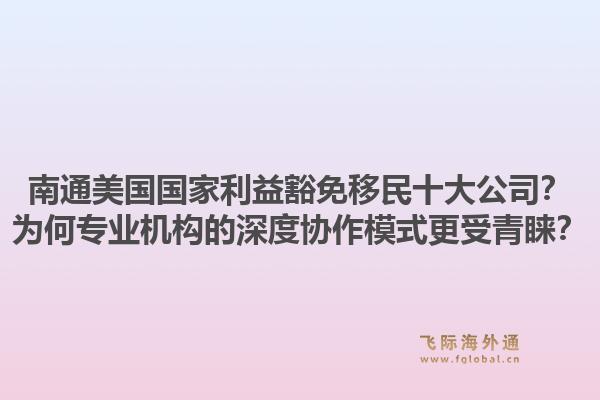 南通美国国家利益豁免移民十大公司？为何专业机构的深度协作模式更受青睐？