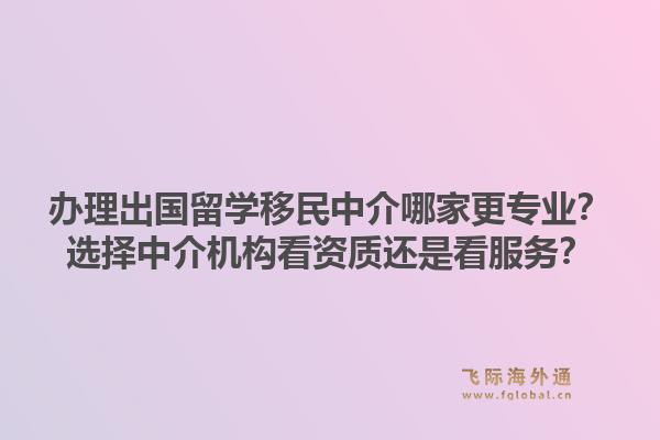 办理出国留学移民中介哪家更专业？选择中介机构看资质还是看服务？