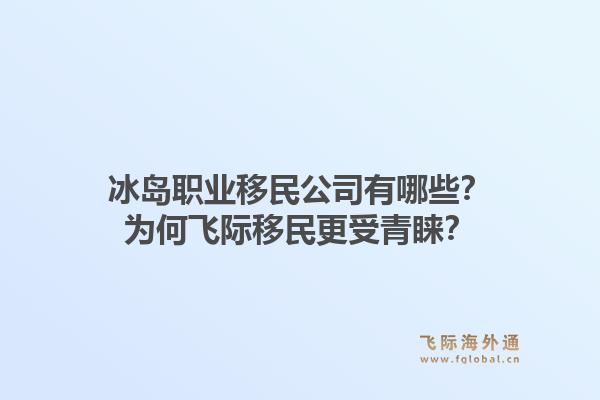 冰岛职业移民公司有哪些？为何飞际移民更受青睐？