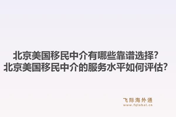 北京美国移民中介有哪些靠谱选择？北京美国移民中介的服务水平如何评估？