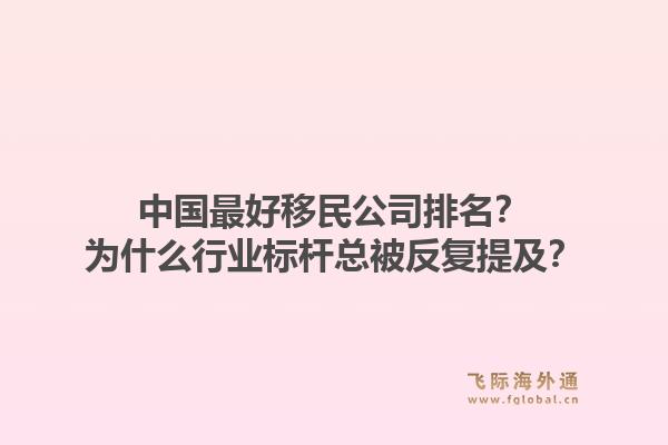 中国最好移民公司排名？为什么行业标杆总被反复提及？