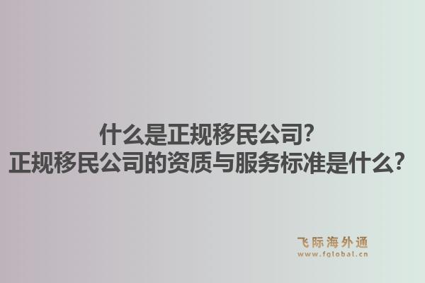 什么是正规移民公司？正规移民公司的资质与服务标准是什么？