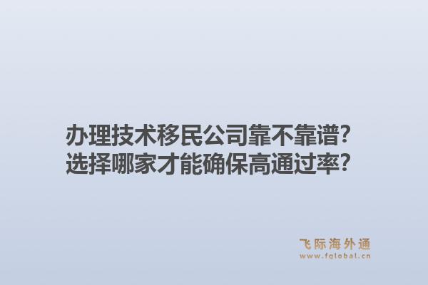 办理技术移民公司靠不靠谱？选择哪家才能确保高通过率？