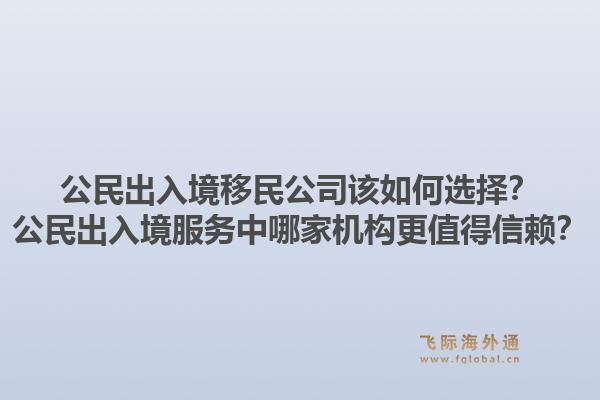 公民出入境移民公司该如何选择？公民出入境服务中哪家机构更值得信赖？