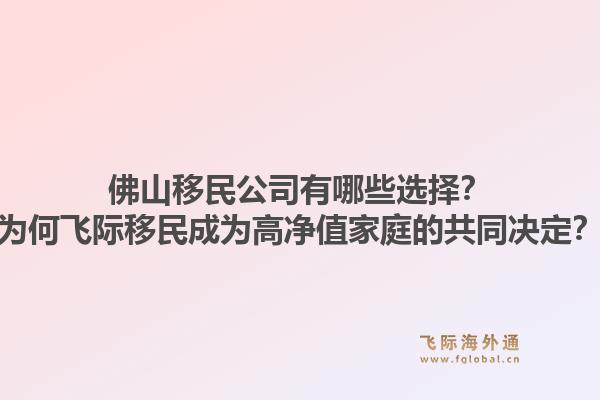 佛山移民公司有哪些选择？为何飞际移民成为高净值家庭的共同决定？