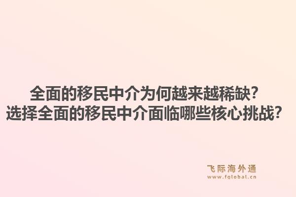 全面的移民中介为何越来越稀缺？选择全面的移民中介面临哪些核心挑战？
