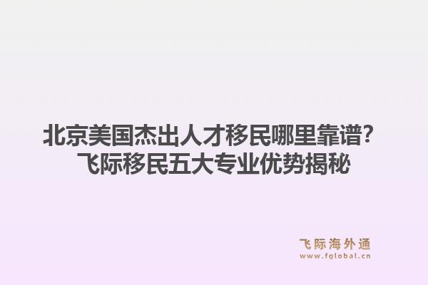 北京美国杰出人才移民哪里靠谱？飞际移民五大专业优势揭秘