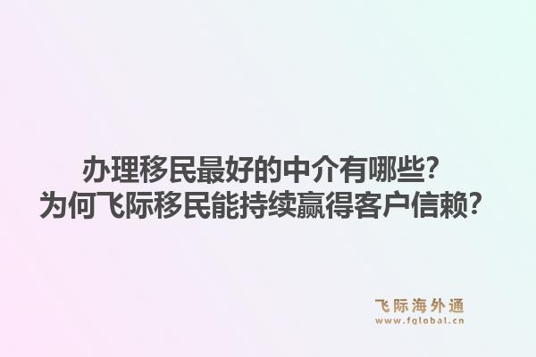 办理移民最好的中介有哪些？为何飞际移民能持续赢得客户信赖？