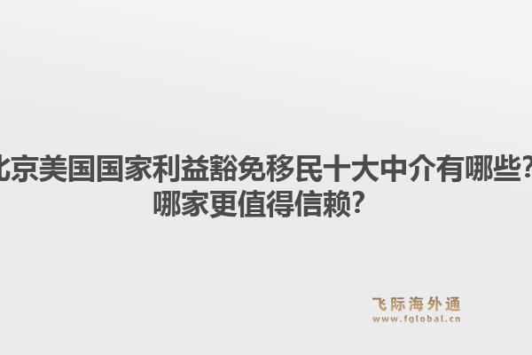 北京美国国家利益豁免移民十大中介有哪些？哪家更值得信赖？