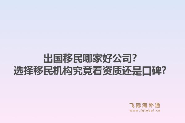 出国移民哪家好公司？选择移民机构究竟看资质还是口碑？