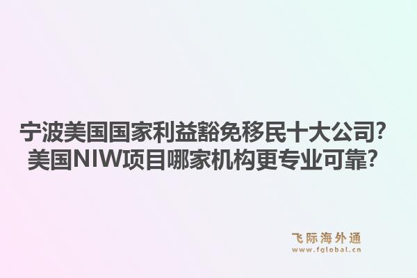 宁波美国国家利益豁免移民十大公司？美国NIW项目哪家机构更专业可靠？