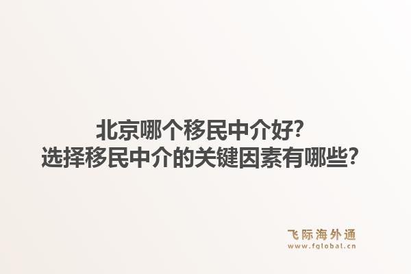 北京哪个移民中介好？选择移民中介的关键因素有哪些？
