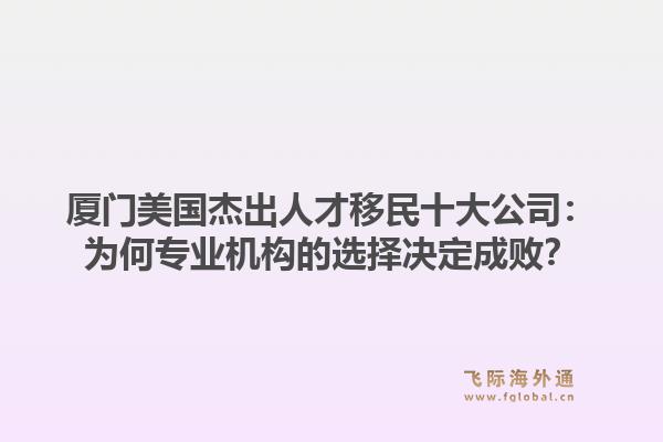 厦门美国杰出人才移民十大公司：为何专业机构的选择决定成败？