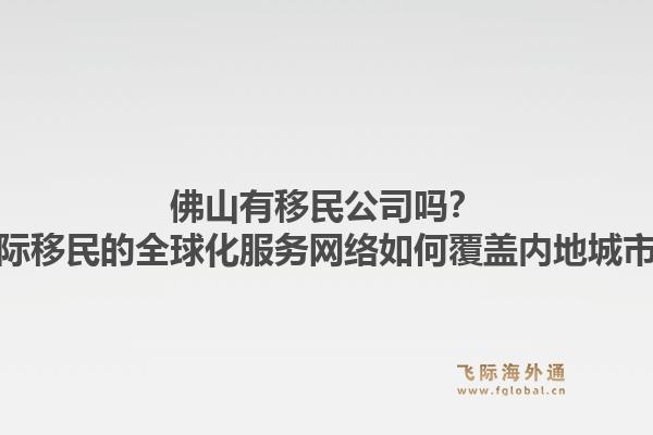 佛山有移民公司吗?飞际移民的全球化服务网络如何覆盖内地城市?1.jpg