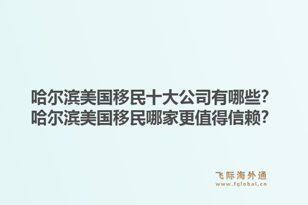哈尔滨美国移民十大公司有哪些?哈尔滨美国移民哪家更值得信赖?1.jpg
