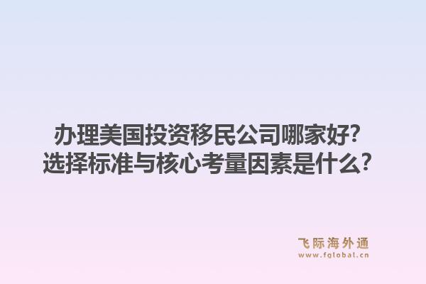 办理美国投资移民公司哪家好?选择标准与核心考量因素是什么?1.jpg