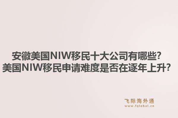 安徽美国NIW移民十大公司有哪些？美国NIW移民申请难度是否在逐年上升？1.jpg