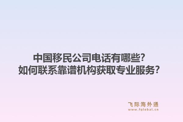 中国移民公司电话有哪些？如何联系靠谱机构获取专业服务？1.jpg