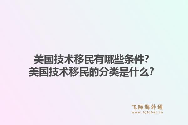 美国技术移民有哪些条件？美国技术移民的分类是什么？1.jpg